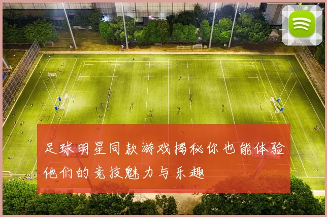 足球明星同款游戏揭秘你也能体验他们的竞技魅力与乐趣