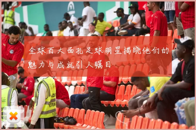 全球百大面孔足球明星揭晓他们的魅力与成就引人瞩目