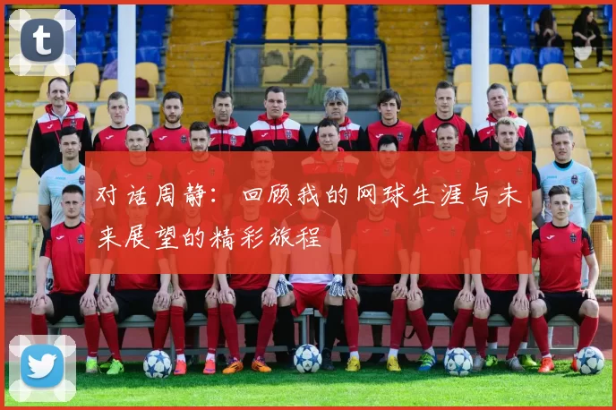 对话周静：回顾我的网球生涯与未来展望的精彩旅程