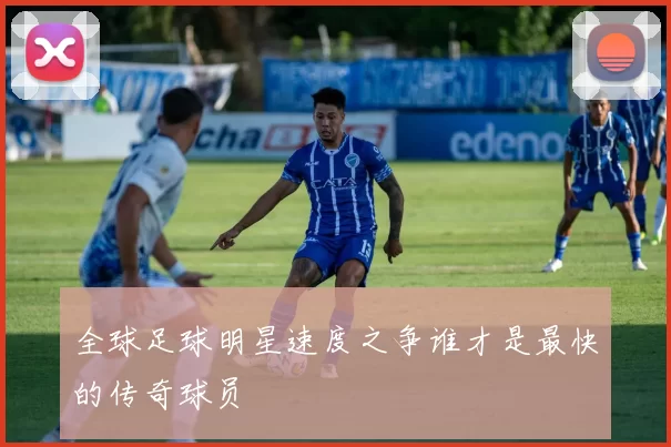 全球足球明星速度之争谁才是最快的传奇球员