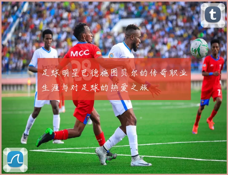 足球明星巴德施图贝尔的传奇职业生涯与对足球的热爱之旅
