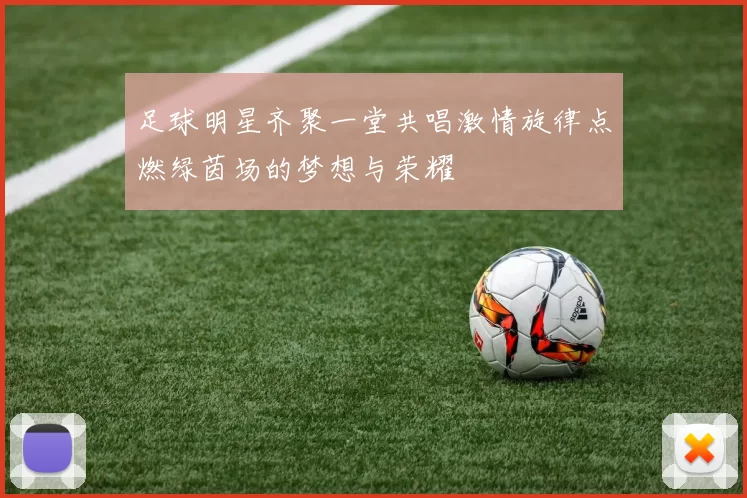 足球明星齐聚一堂共唱激情旋律点燃绿茵场的梦想与荣耀