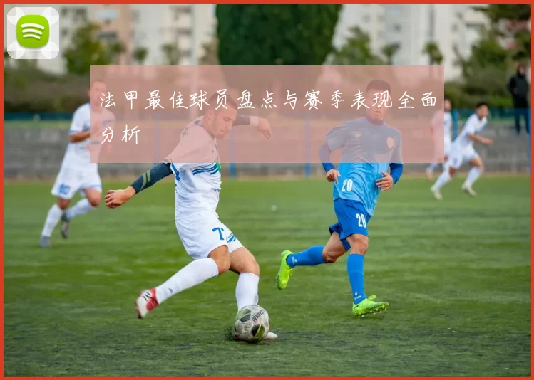 法甲最佳球员盘点与赛季表现全面分析