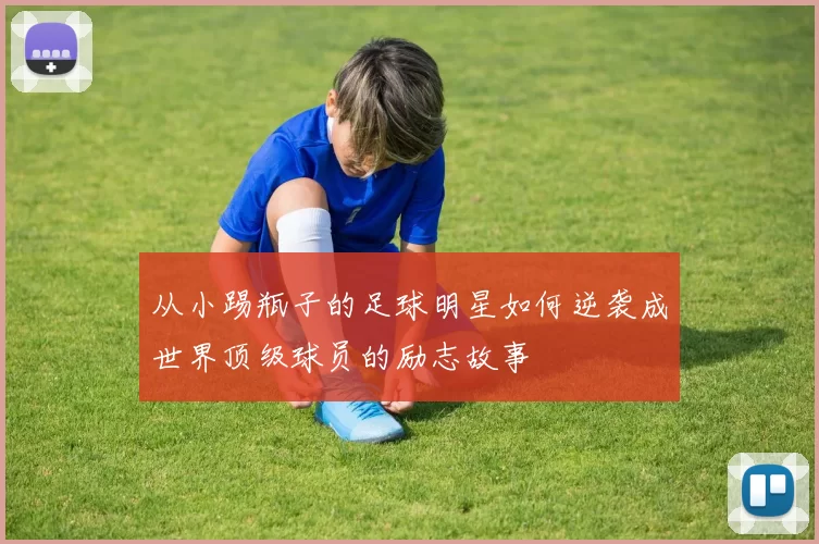 从小踢瓶子的足球明星如何逆袭成世界顶级球员的励志故事