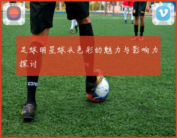 足球明星球衣色彩的魅力与影响力探讨