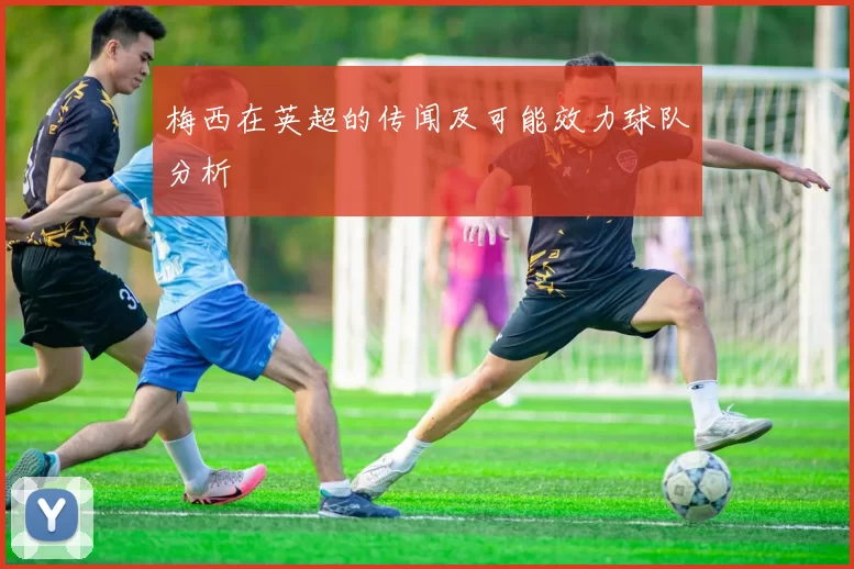 梅西在英超的传闻及可能效力球队分析