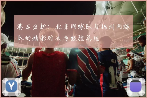 赛后分析：北京网球队与杭州网球队的精彩对决与经验总结