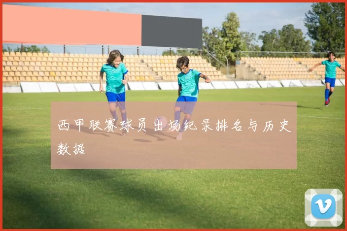 西甲联赛球员出场纪录排名与历史数据