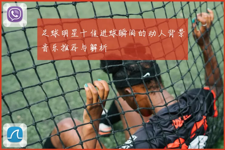 足球明星十佳进球瞬间的动人背景音乐推荐与解析