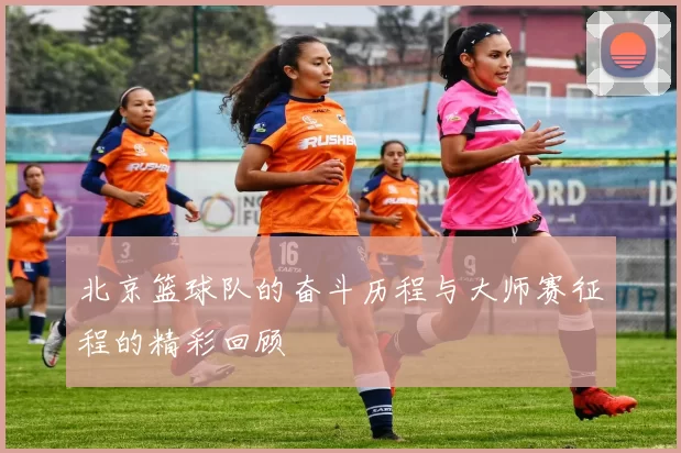 北京篮球队的奋斗历程与大师赛征程的精彩回顾