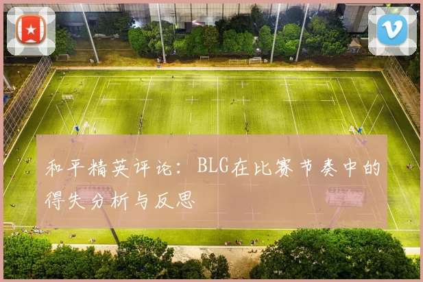 和平精英评论：BLG在比赛节奏中的得失分析与反思