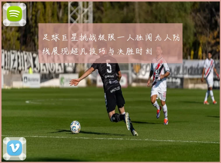 足球巨星挑战极限一人独闯九人防线展现超凡技巧与决胜时刻