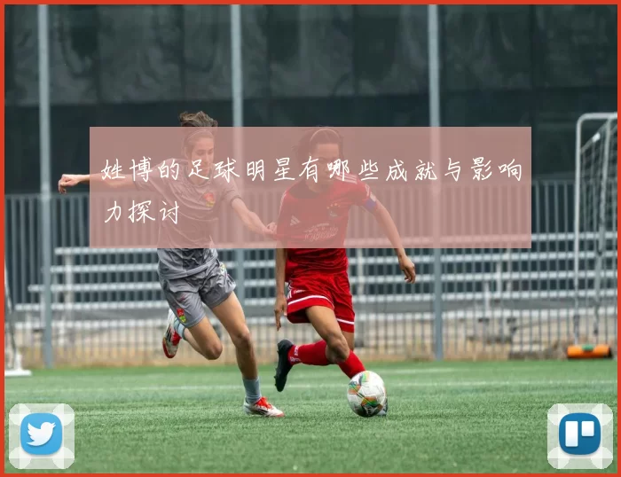 姓博的足球明星有哪些成就与影响力探讨