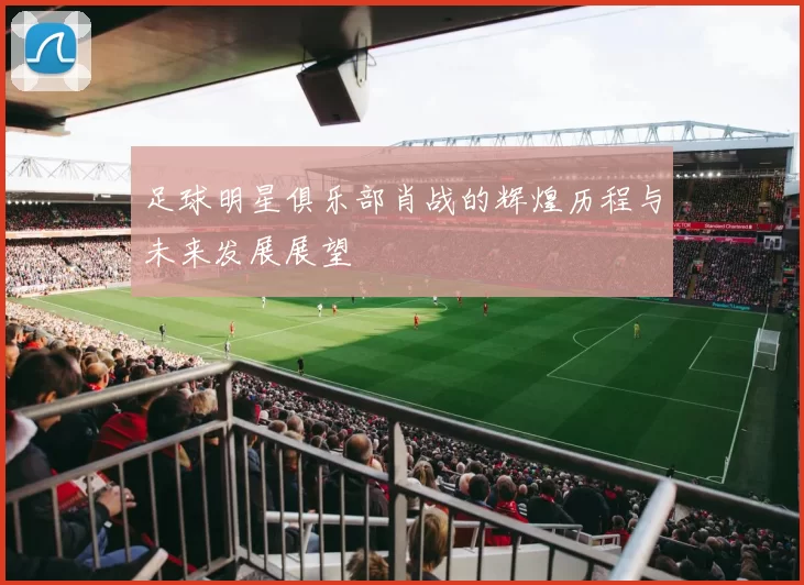足球明星俱乐部肖战的辉煌历程与未来发展展望