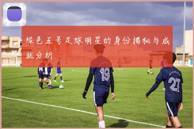 绿色五号足球明星的身份揭秘与成就分析