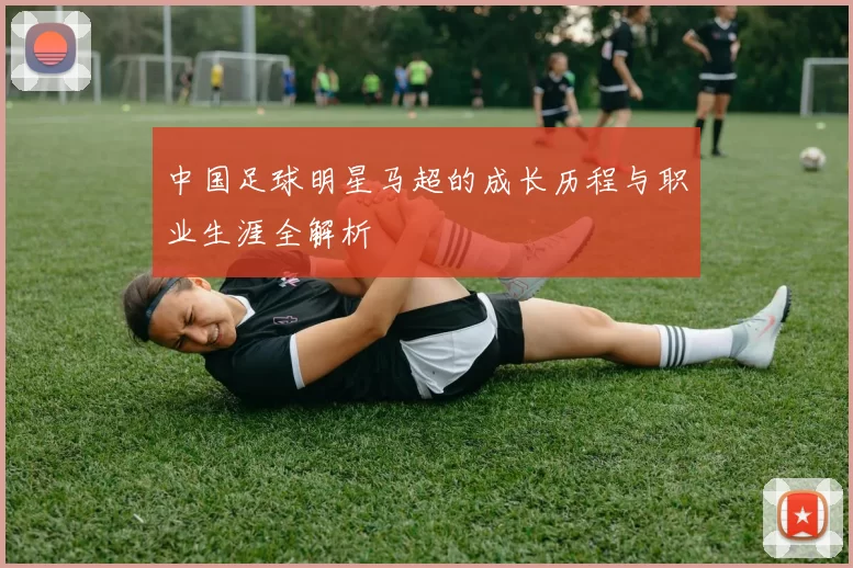 中国足球明星马超的成长历程与职业生涯全解析