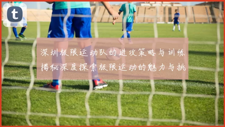 深圳极限运动队的进攻策略与训练揭秘深度探索极限运动的魅力与挑战
