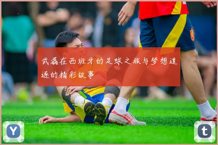 武磊在西班牙的足球之旅与梦想追逐的精彩故事