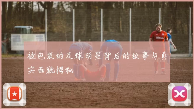 被包装的足球明星背后的故事与真实面貌揭秘