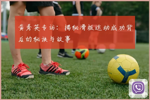 黄秀英专访：揭秘滑板运动成功背后的秘诀与故事