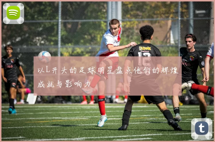 以L开头的足球明星盘点他们的辉煌成就与影响力