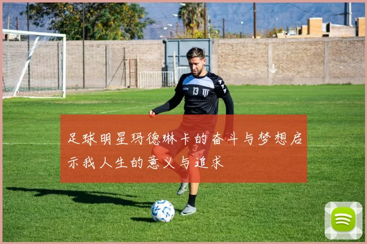 足球明星玛德琳卡的奋斗与梦想启示我人生的意义与追求