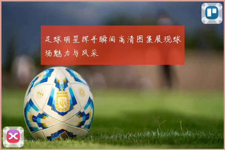 足球明星挥手瞬间高清图集展现球场魅力与风采