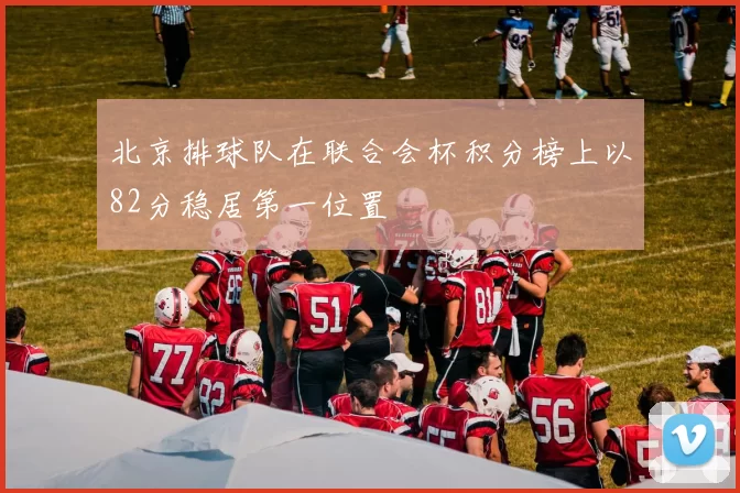 北京排球队在联合会杯积分榜上以82分稳居第一位置