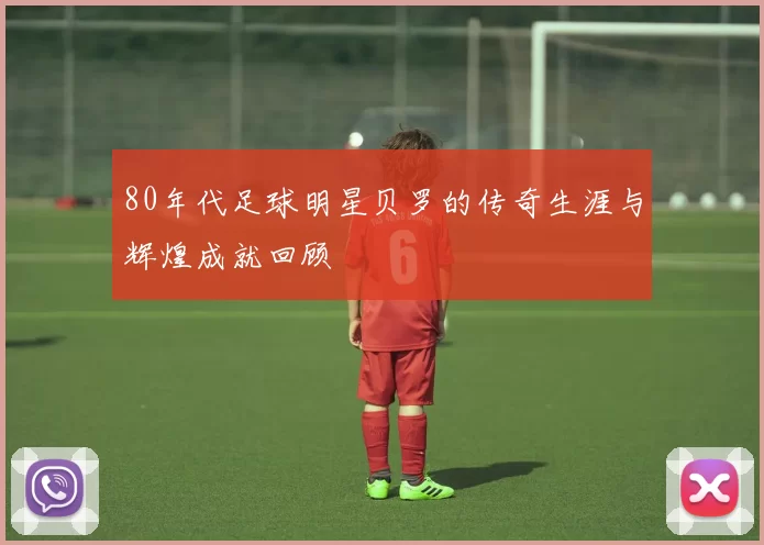 80年代足球明星贝罗的传奇生涯与辉煌成就回顾