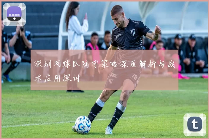 深圳网球队防守策略深度解析与战术应用探讨