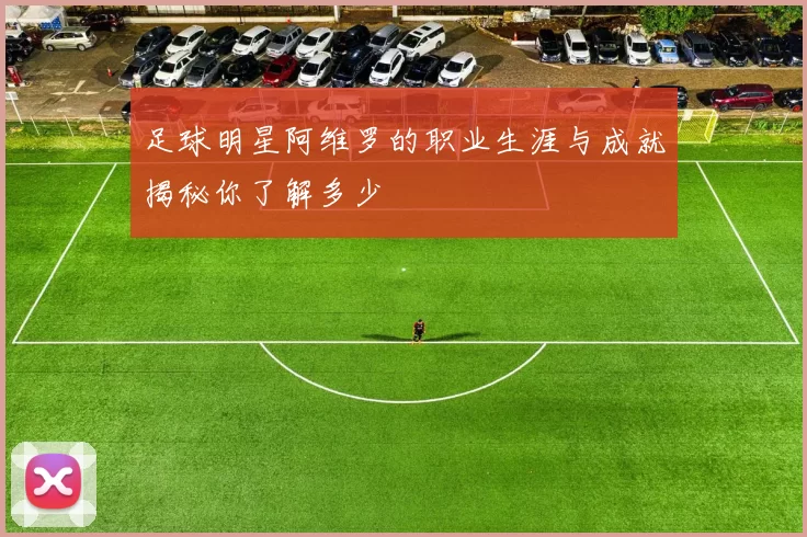 足球明星阿维罗的职业生涯与成就揭秘你了解多少
