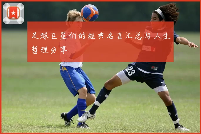 足球巨星们的经典名言汇总与人生哲理分享