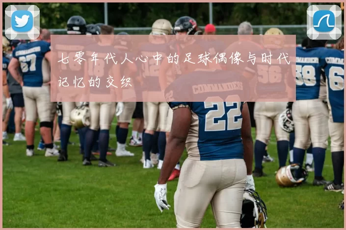 七零年代人心中的足球偶像与时代记忆的交织