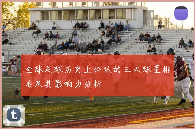 全球足球历史上公认的三大球星排名及其影响力分析