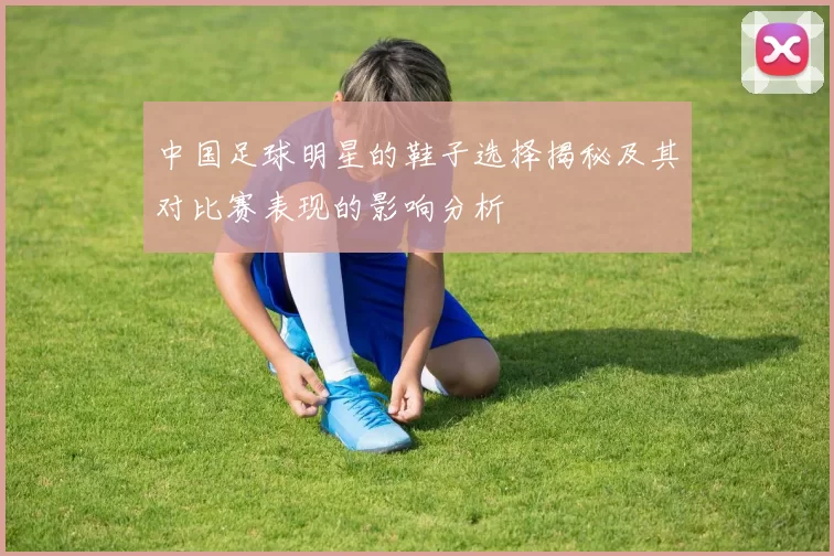 中国足球明星的鞋子选择揭秘及其对比赛表现的影响分析