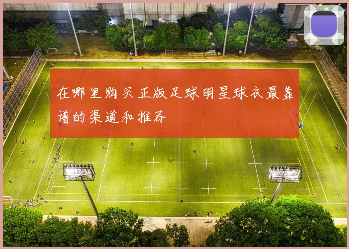在哪里购买正版足球明星球衣最靠谱的渠道和推荐