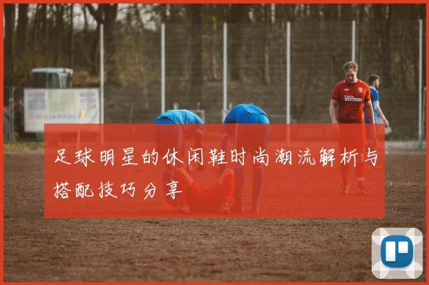 足球明星的休闲鞋时尚潮流解析与搭配技巧分享