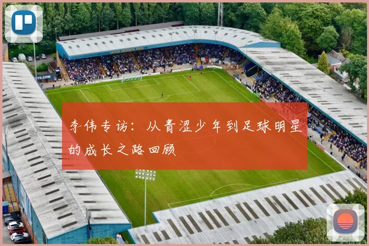 李伟专访：从青涩少年到足球明星的成长之路回顾