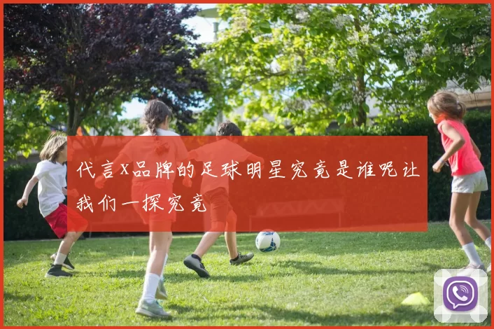 代言x品牌的足球明星究竟是谁呢让我们一探究竟
