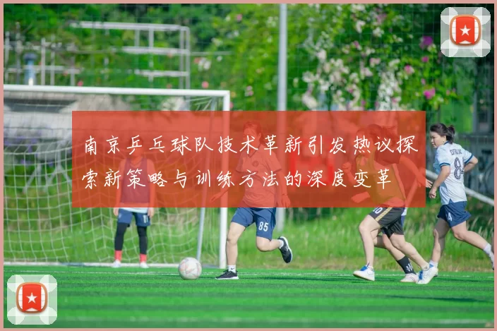 南京乒乓球队技术革新引发热议探索新策略与训练方法的深度变革