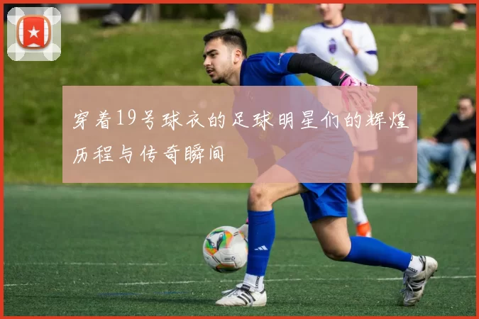 穿着19号球衣的足球明星们的辉煌历程与传奇瞬间