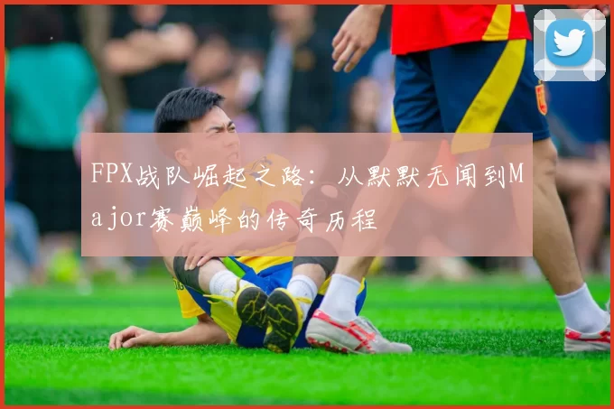 FPX战队崛起之路：从默默无闻到Major赛巅峰的传奇历程
