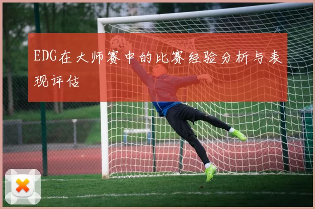 EDG在大师赛中的比赛经验分析与表现评估