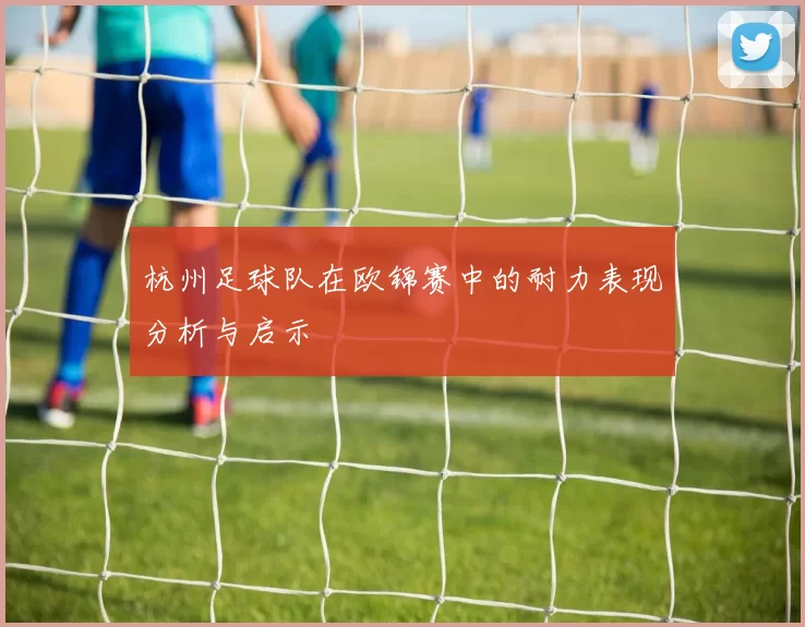 杭州足球队在欧锦赛中的耐力表现分析与启示