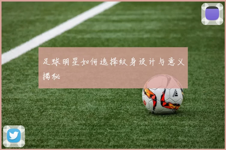 足球明星如何选择纹身设计与意义揭秘