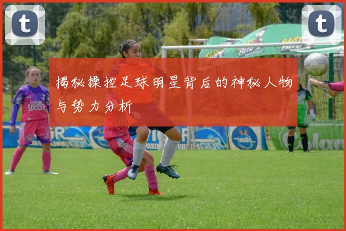 揭秘操控足球明星背后的神秘人物与势力分析