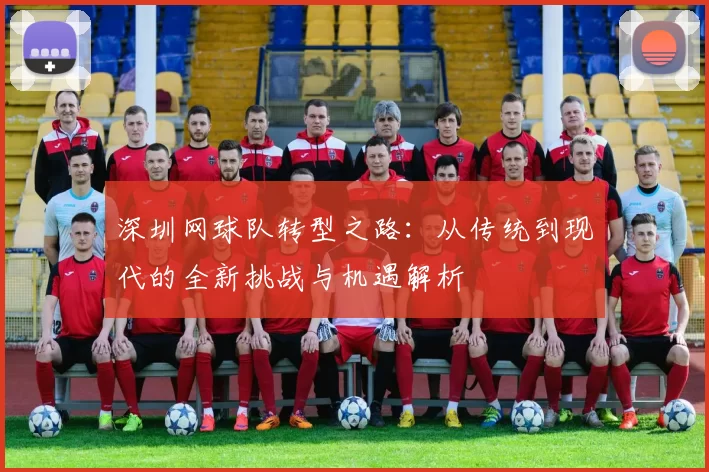 深圳网球队转型之路：从传统到现代的全新挑战与机遇解析