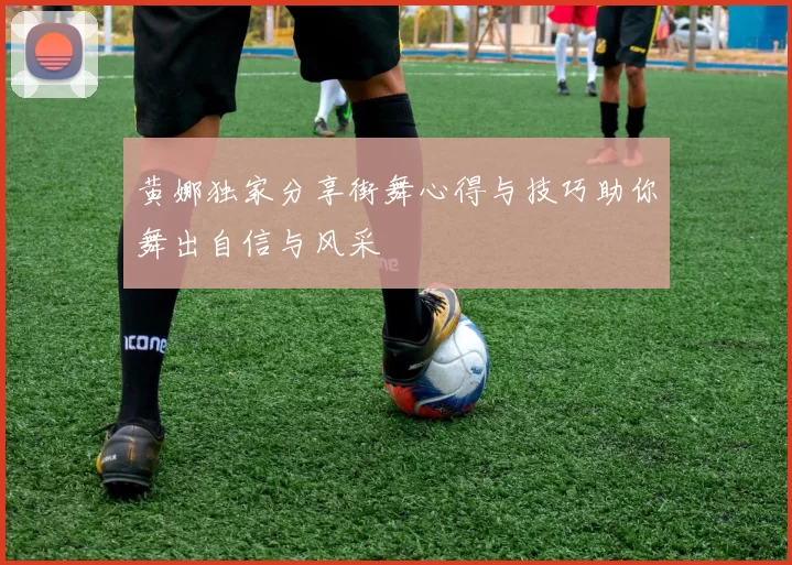 黄娜独家分享街舞心得与技巧助你舞出自信与风采
