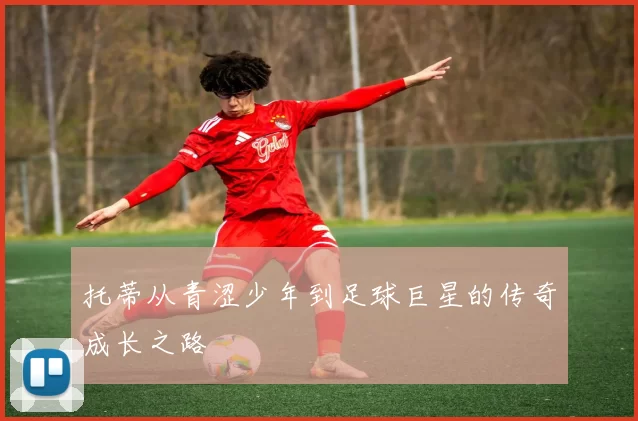 托蒂从青涩少年到足球巨星的传奇成长之路