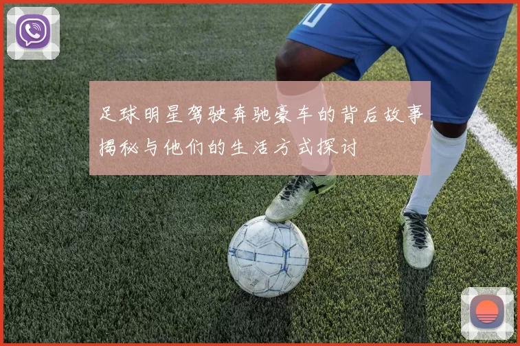 足球明星驾驶奔驰豪车的背后故事揭秘与他们的生活方式探讨